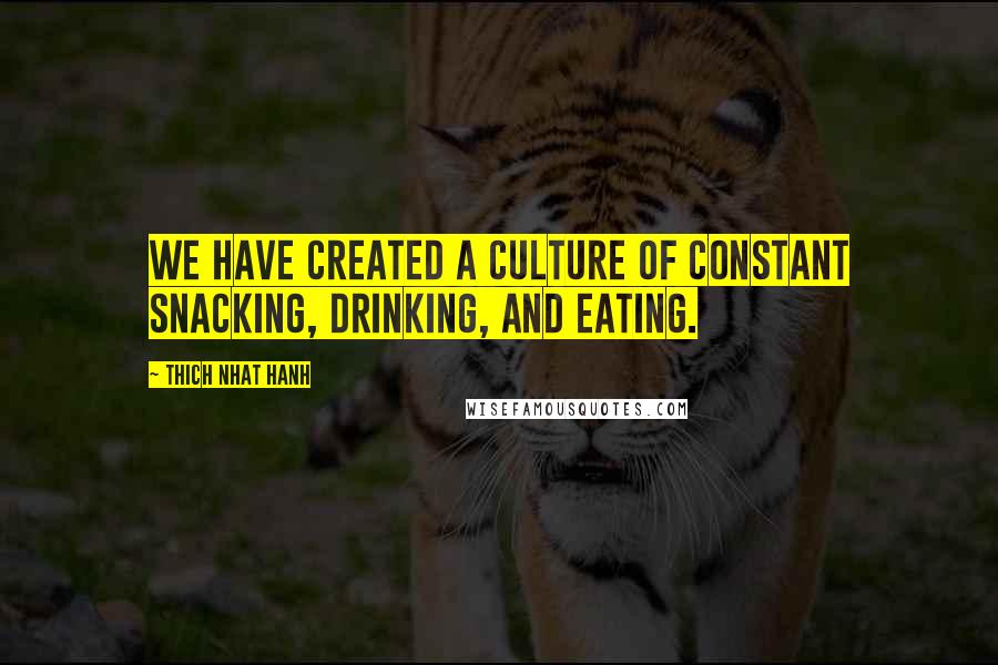 Thich Nhat Hanh Quotes: We have created a culture of constant snacking, drinking, and eating.