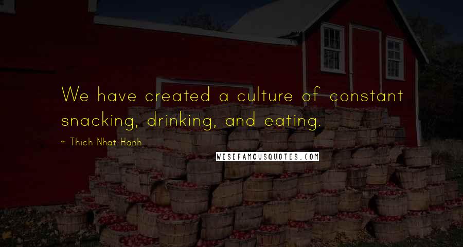 Thich Nhat Hanh Quotes: We have created a culture of constant snacking, drinking, and eating.