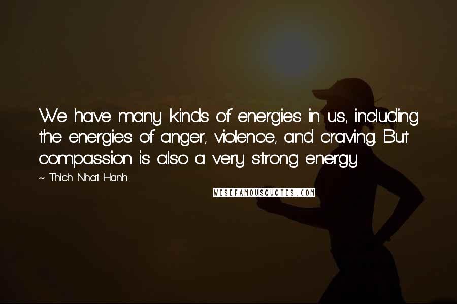 Thich Nhat Hanh Quotes: We have many kinds of energies in us, including the energies of anger, violence, and craving. But compassion is also a very strong energy.