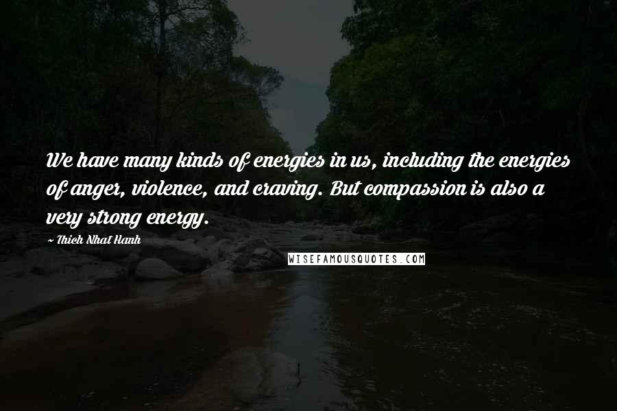 Thich Nhat Hanh Quotes: We have many kinds of energies in us, including the energies of anger, violence, and craving. But compassion is also a very strong energy.