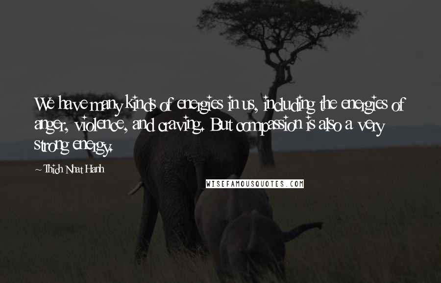 Thich Nhat Hanh Quotes: We have many kinds of energies in us, including the energies of anger, violence, and craving. But compassion is also a very strong energy.