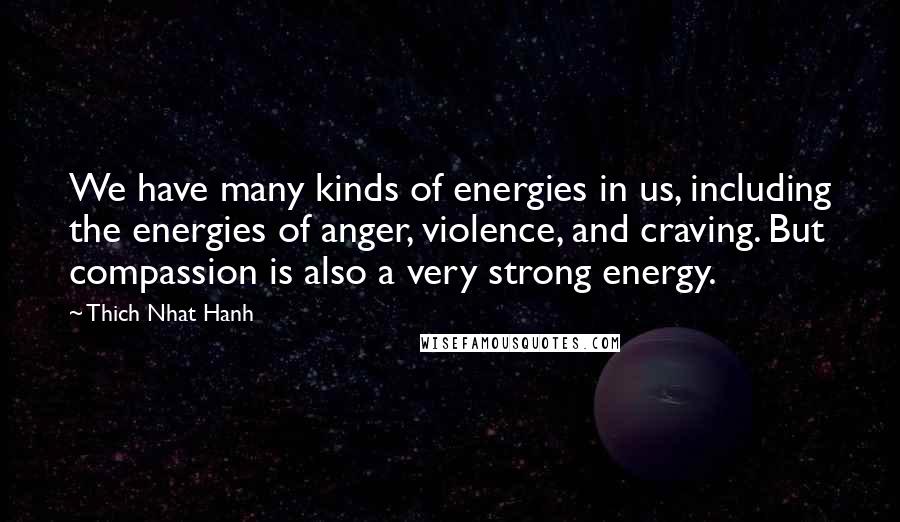 Thich Nhat Hanh Quotes: We have many kinds of energies in us, including the energies of anger, violence, and craving. But compassion is also a very strong energy.