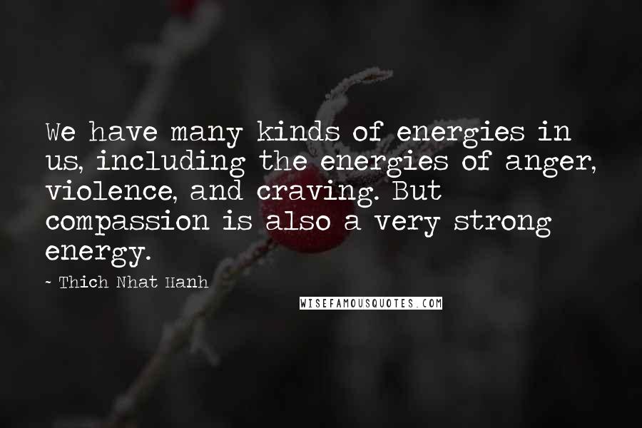 Thich Nhat Hanh Quotes: We have many kinds of energies in us, including the energies of anger, violence, and craving. But compassion is also a very strong energy.