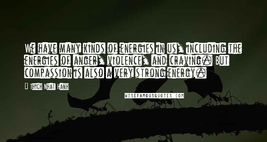 Thich Nhat Hanh Quotes: We have many kinds of energies in us, including the energies of anger, violence, and craving. But compassion is also a very strong energy.