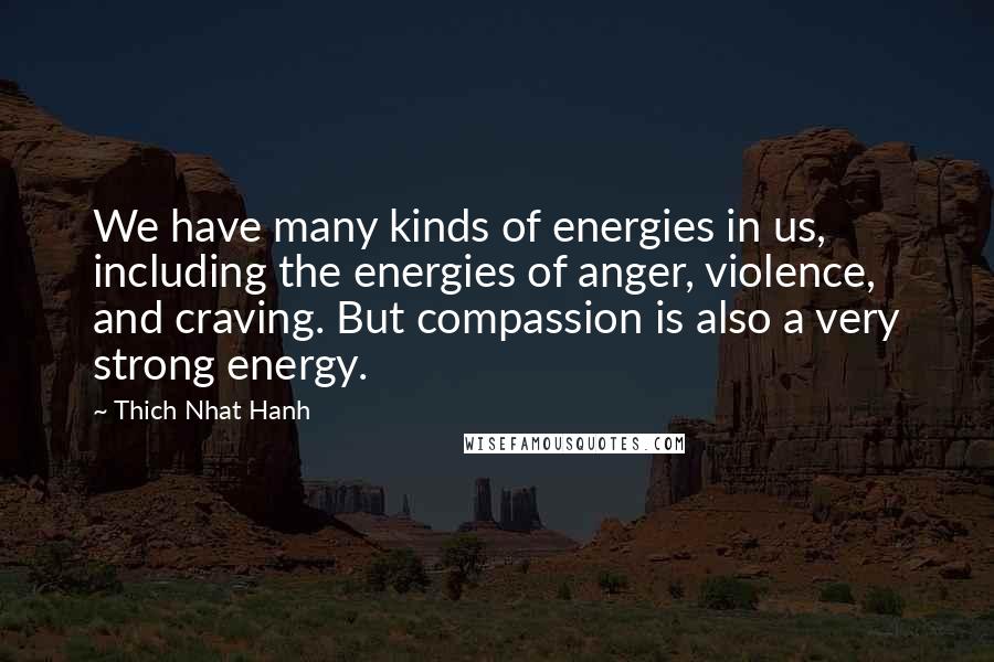 Thich Nhat Hanh Quotes: We have many kinds of energies in us, including the energies of anger, violence, and craving. But compassion is also a very strong energy.