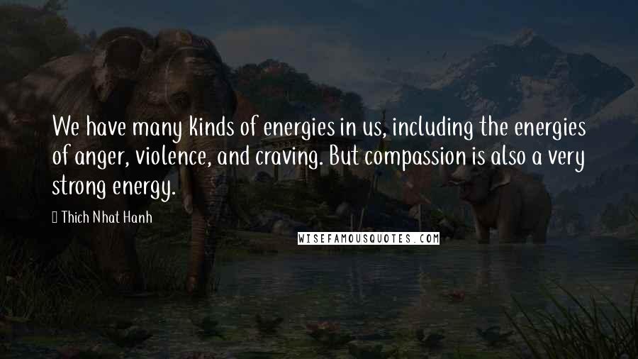 Thich Nhat Hanh Quotes: We have many kinds of energies in us, including the energies of anger, violence, and craving. But compassion is also a very strong energy.