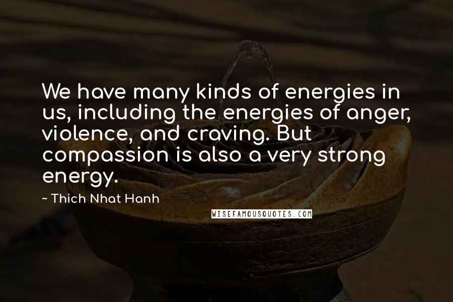 Thich Nhat Hanh Quotes: We have many kinds of energies in us, including the energies of anger, violence, and craving. But compassion is also a very strong energy.