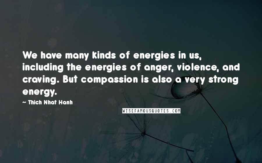 Thich Nhat Hanh Quotes: We have many kinds of energies in us, including the energies of anger, violence, and craving. But compassion is also a very strong energy.