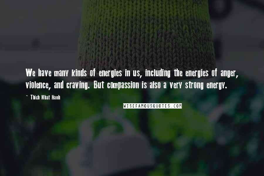 Thich Nhat Hanh Quotes: We have many kinds of energies in us, including the energies of anger, violence, and craving. But compassion is also a very strong energy.