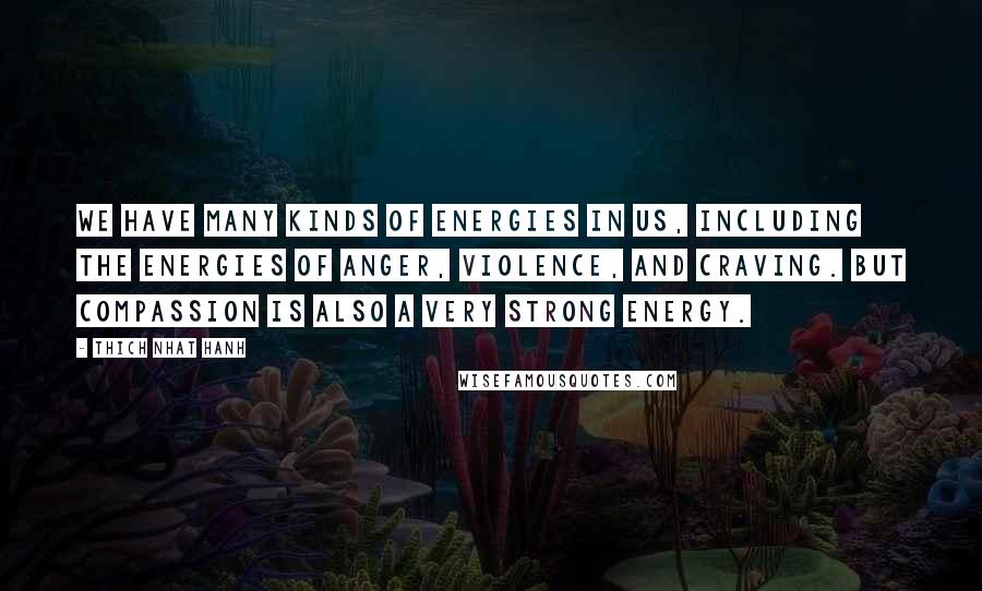 Thich Nhat Hanh Quotes: We have many kinds of energies in us, including the energies of anger, violence, and craving. But compassion is also a very strong energy.