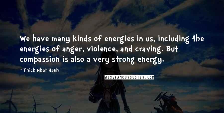 Thich Nhat Hanh Quotes: We have many kinds of energies in us, including the energies of anger, violence, and craving. But compassion is also a very strong energy.