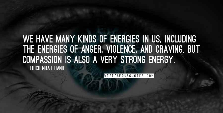 Thich Nhat Hanh Quotes: We have many kinds of energies in us, including the energies of anger, violence, and craving. But compassion is also a very strong energy.