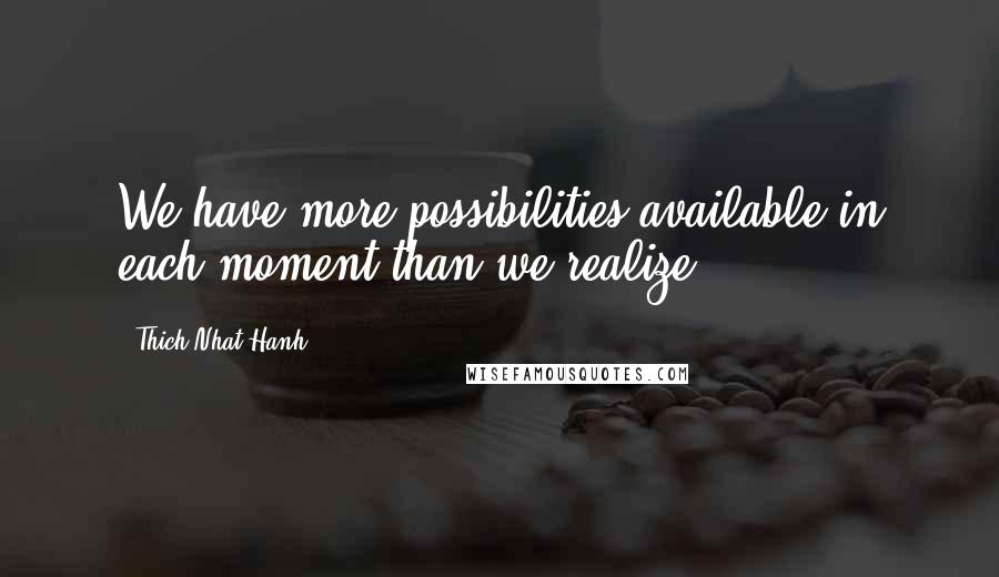Thich Nhat Hanh Quotes: We have more possibilities available in each moment than we realize.