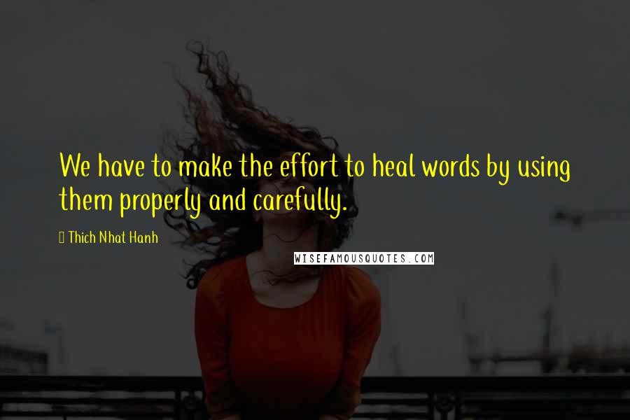 Thich Nhat Hanh Quotes: We have to make the effort to heal words by using them properly and carefully.