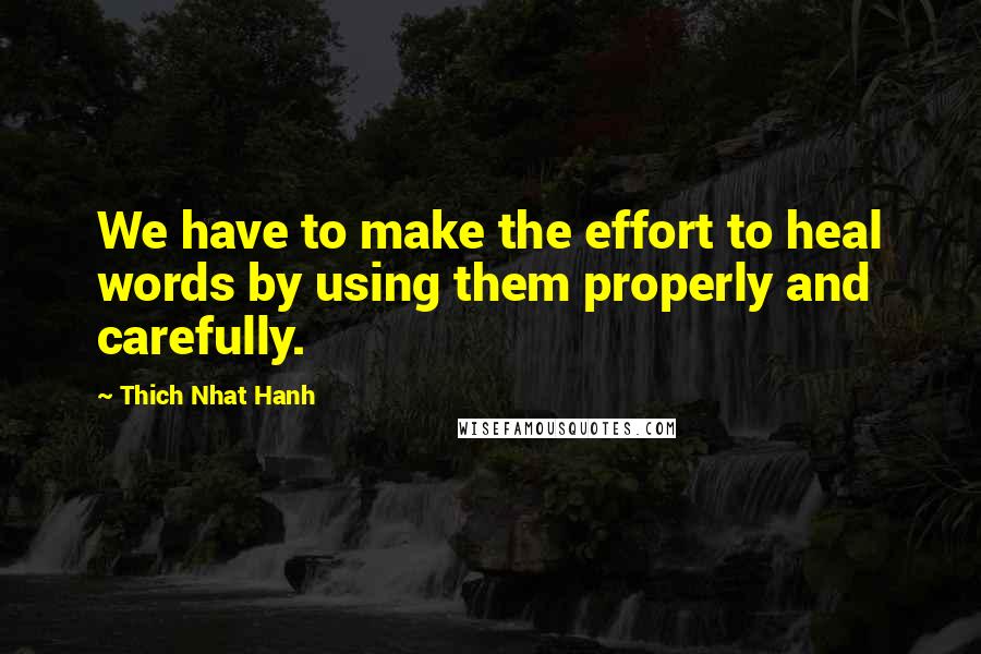 Thich Nhat Hanh Quotes: We have to make the effort to heal words by using them properly and carefully.