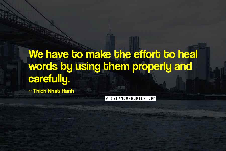 Thich Nhat Hanh Quotes: We have to make the effort to heal words by using them properly and carefully.