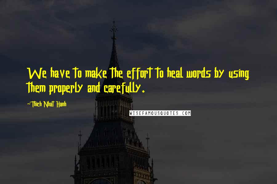 Thich Nhat Hanh Quotes: We have to make the effort to heal words by using them properly and carefully.