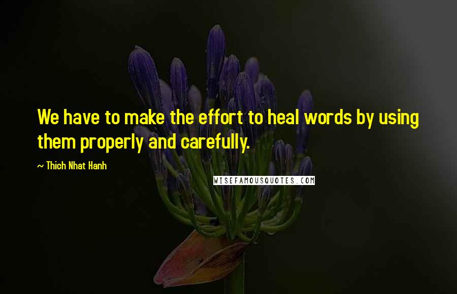 Thich Nhat Hanh Quotes: We have to make the effort to heal words by using them properly and carefully.