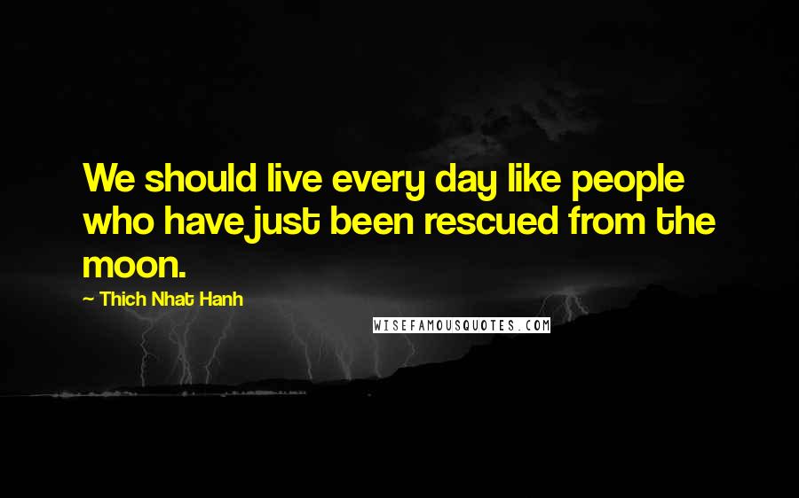 Thich Nhat Hanh Quotes: We should live every day like people who have just been rescued from the moon.