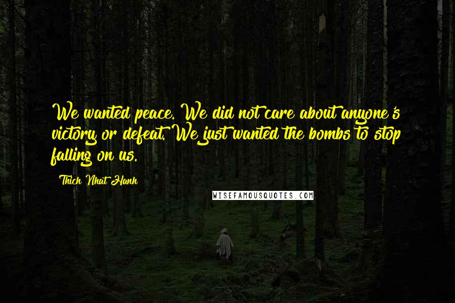 Thich Nhat Hanh Quotes: We wanted peace. We did not care about anyone's victory or defeat. We just wanted the bombs to stop falling on us.