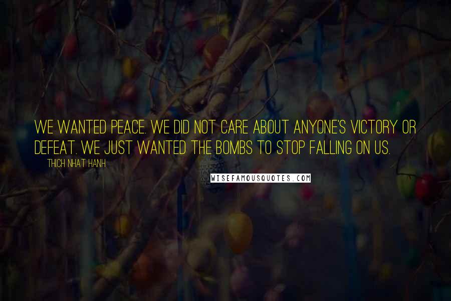 Thich Nhat Hanh Quotes: We wanted peace. We did not care about anyone's victory or defeat. We just wanted the bombs to stop falling on us.