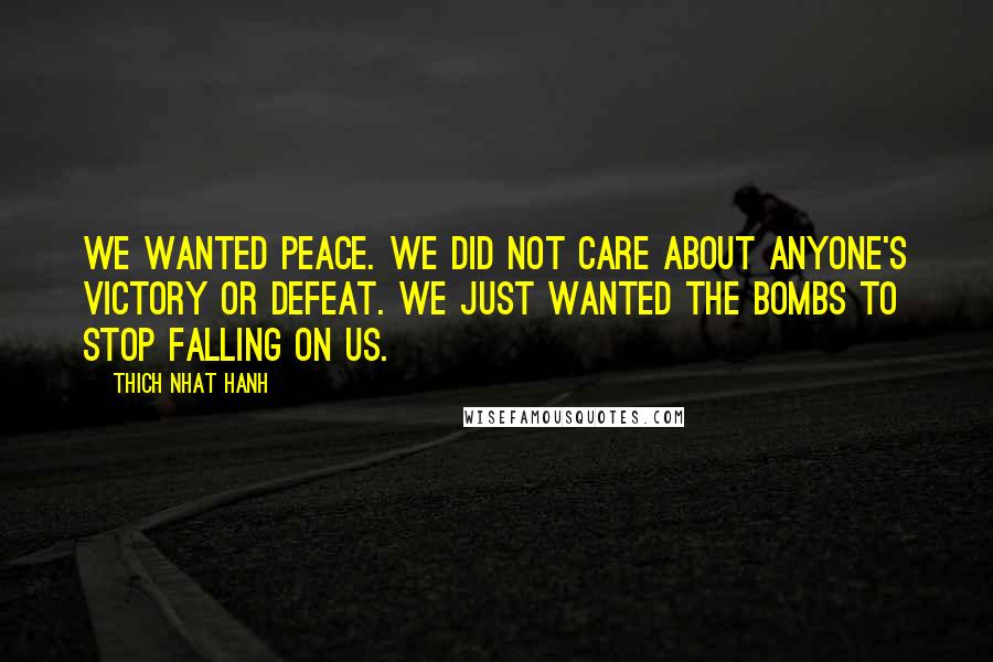 Thich Nhat Hanh Quotes: We wanted peace. We did not care about anyone's victory or defeat. We just wanted the bombs to stop falling on us.