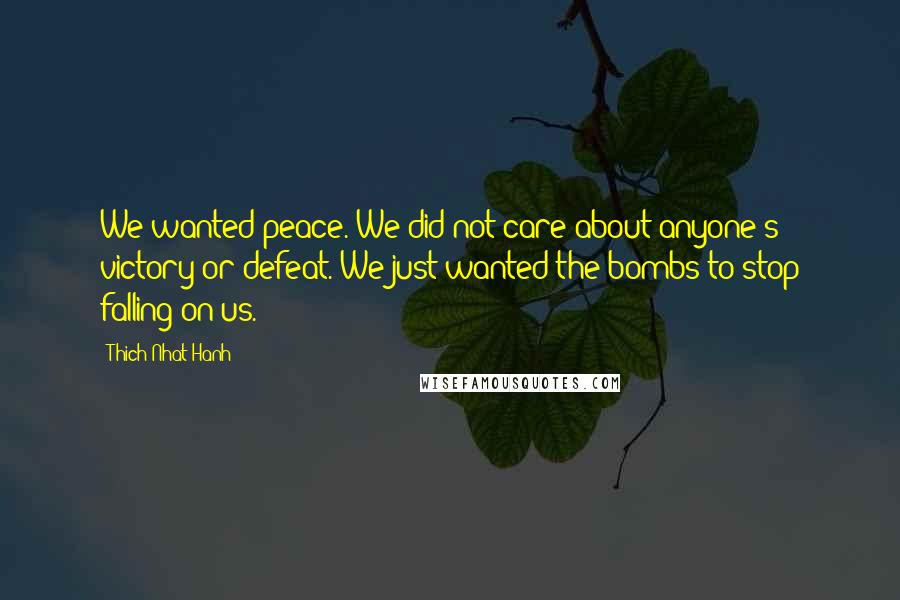 Thich Nhat Hanh Quotes: We wanted peace. We did not care about anyone's victory or defeat. We just wanted the bombs to stop falling on us.