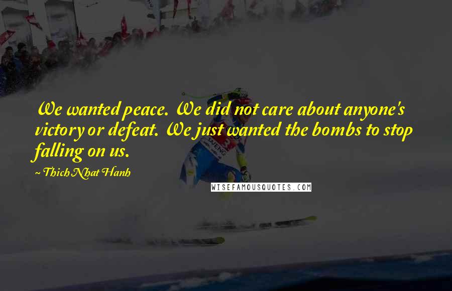 Thich Nhat Hanh Quotes: We wanted peace. We did not care about anyone's victory or defeat. We just wanted the bombs to stop falling on us.
