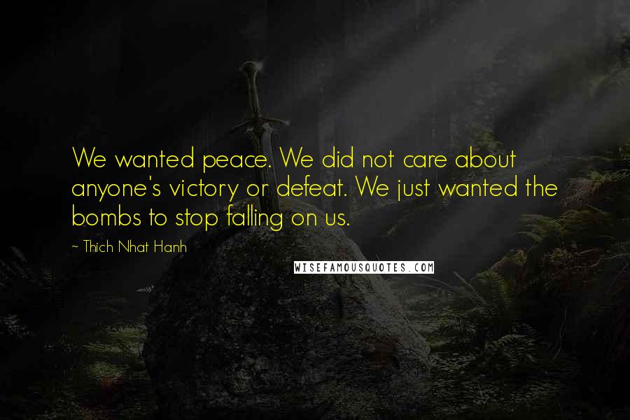 Thich Nhat Hanh Quotes: We wanted peace. We did not care about anyone's victory or defeat. We just wanted the bombs to stop falling on us.