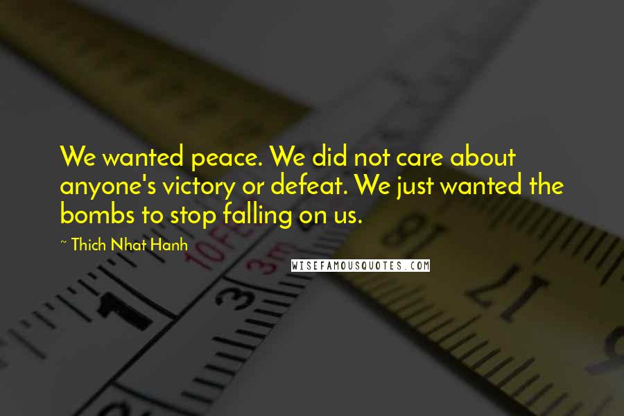 Thich Nhat Hanh Quotes: We wanted peace. We did not care about anyone's victory or defeat. We just wanted the bombs to stop falling on us.