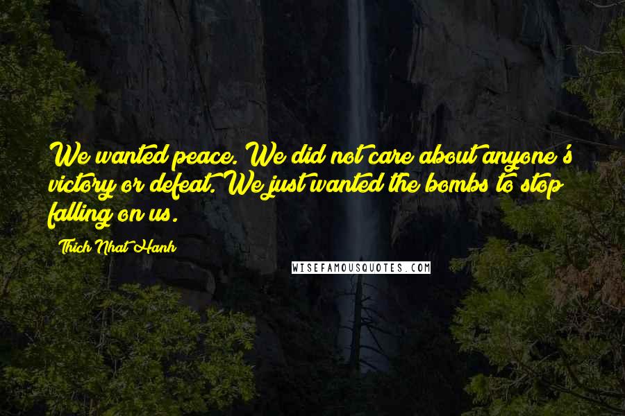 Thich Nhat Hanh Quotes: We wanted peace. We did not care about anyone's victory or defeat. We just wanted the bombs to stop falling on us.