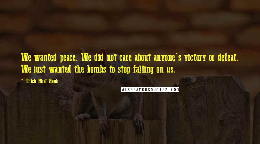 Thich Nhat Hanh Quotes: We wanted peace. We did not care about anyone's victory or defeat. We just wanted the bombs to stop falling on us.