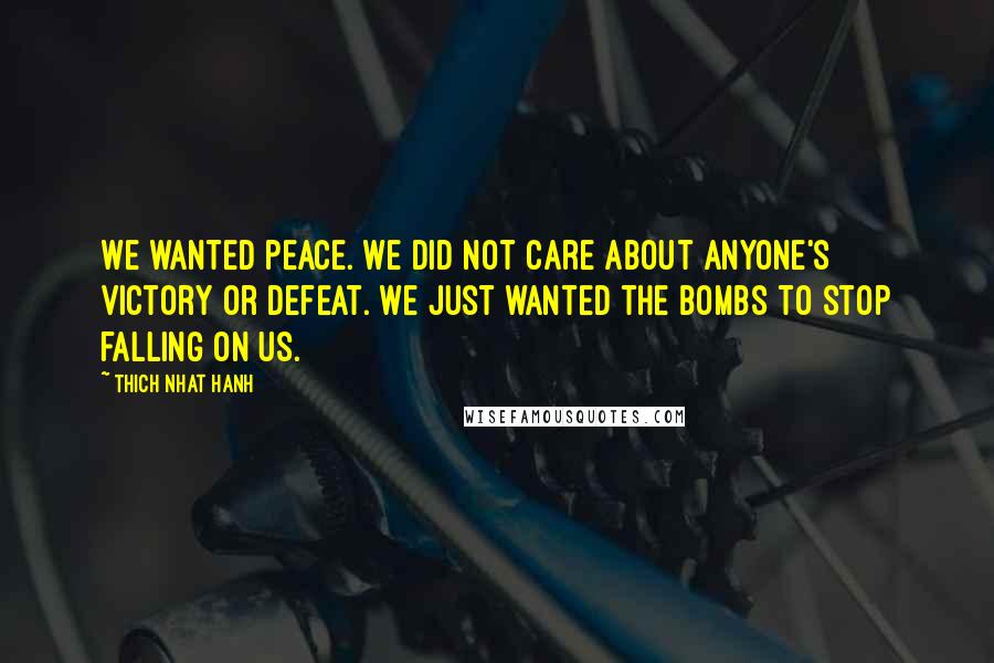 Thich Nhat Hanh Quotes: We wanted peace. We did not care about anyone's victory or defeat. We just wanted the bombs to stop falling on us.