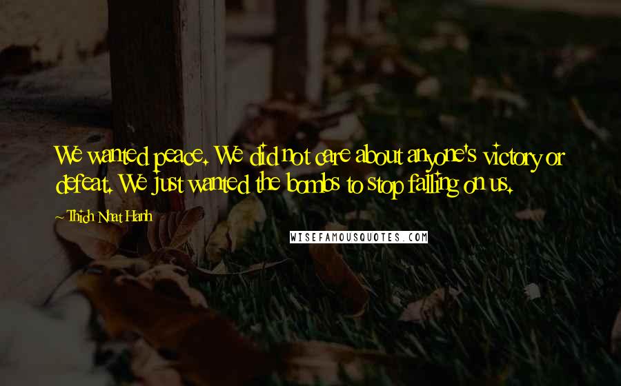 Thich Nhat Hanh Quotes: We wanted peace. We did not care about anyone's victory or defeat. We just wanted the bombs to stop falling on us.