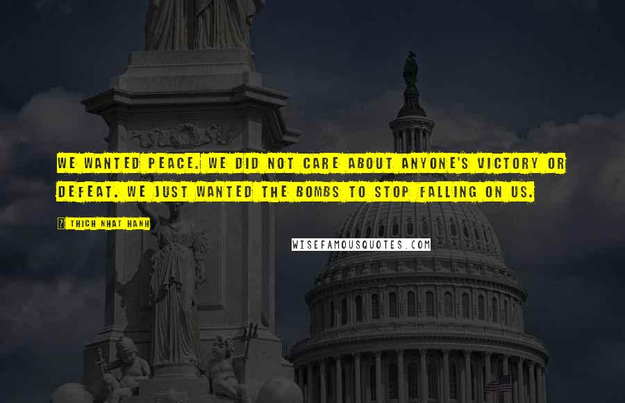 Thich Nhat Hanh Quotes: We wanted peace. We did not care about anyone's victory or defeat. We just wanted the bombs to stop falling on us.