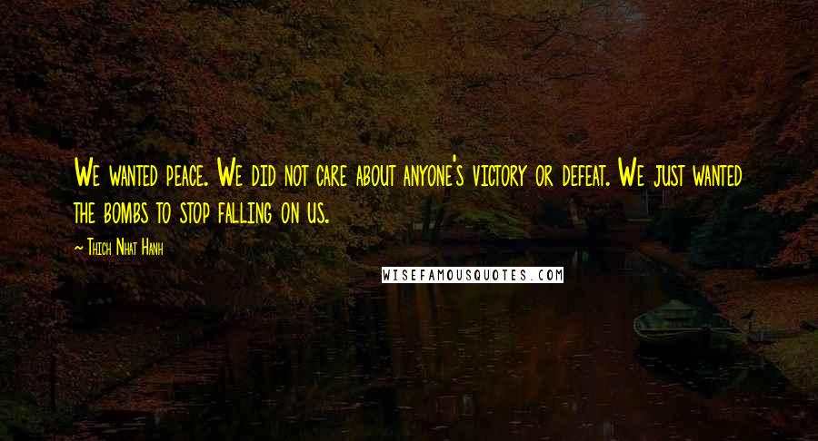 Thich Nhat Hanh Quotes: We wanted peace. We did not care about anyone's victory or defeat. We just wanted the bombs to stop falling on us.