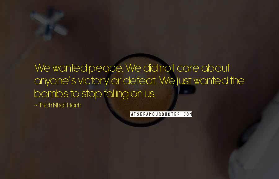 Thich Nhat Hanh Quotes: We wanted peace. We did not care about anyone's victory or defeat. We just wanted the bombs to stop falling on us.