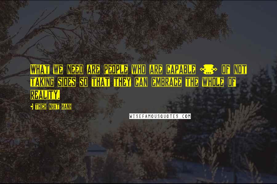 Thich Nhat Hanh Quotes: What we need are people who are capable [...] of not taking sides so that they can embrace the whole of reality.