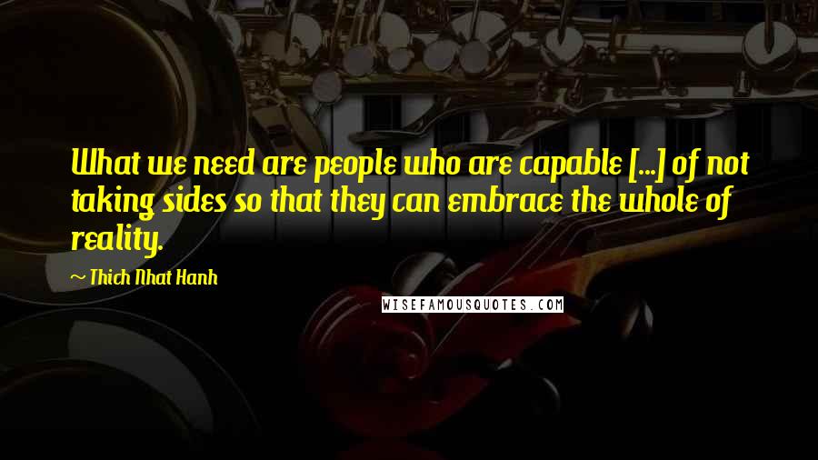 Thich Nhat Hanh Quotes: What we need are people who are capable [...] of not taking sides so that they can embrace the whole of reality.
