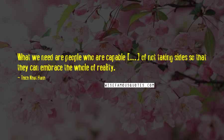 Thich Nhat Hanh Quotes: What we need are people who are capable [...] of not taking sides so that they can embrace the whole of reality.