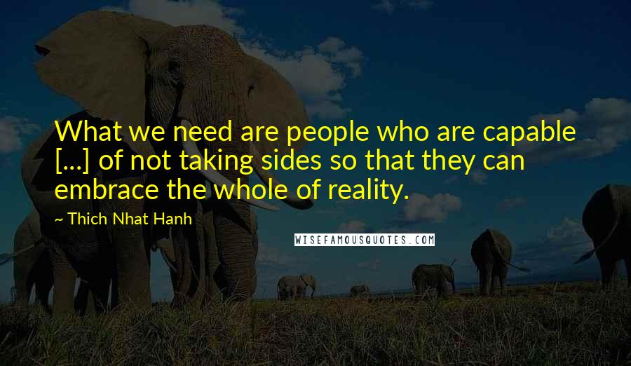 Thich Nhat Hanh Quotes: What we need are people who are capable [...] of not taking sides so that they can embrace the whole of reality.