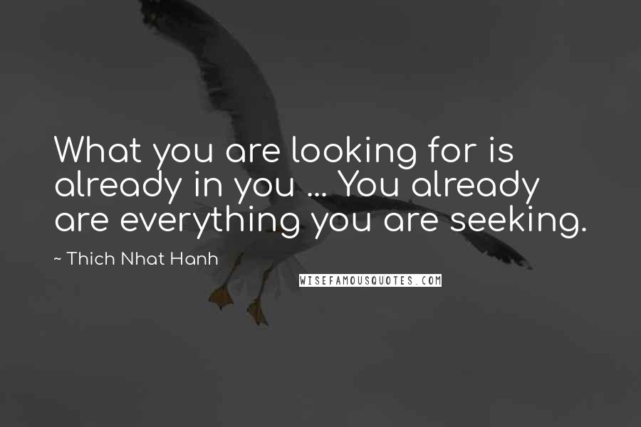 Thich Nhat Hanh Quotes: What you are looking for is already in you ... You already are everything you are seeking.