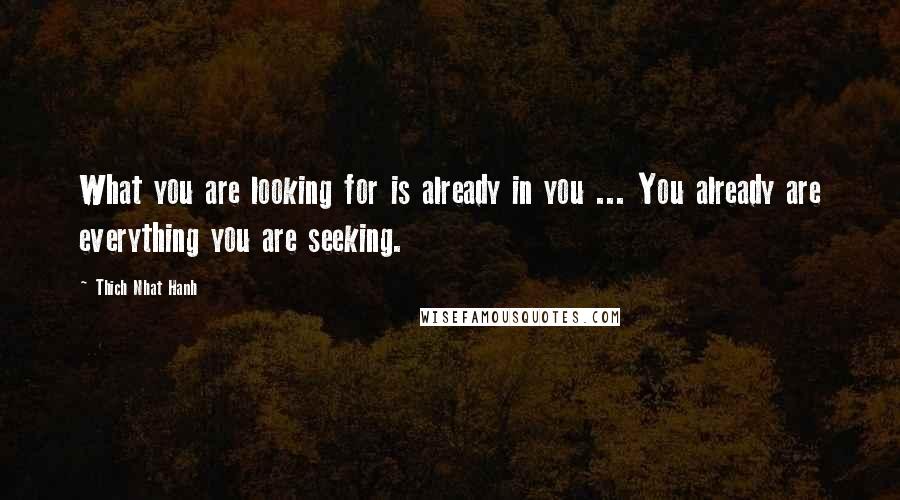 Thich Nhat Hanh Quotes: What you are looking for is already in you ... You already are everything you are seeking.