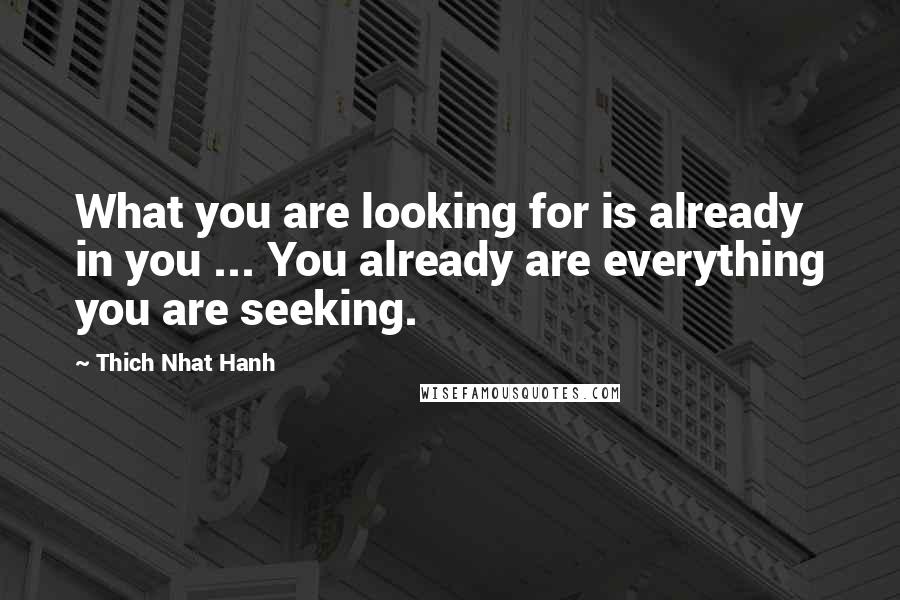 Thich Nhat Hanh Quotes: What you are looking for is already in you ... You already are everything you are seeking.