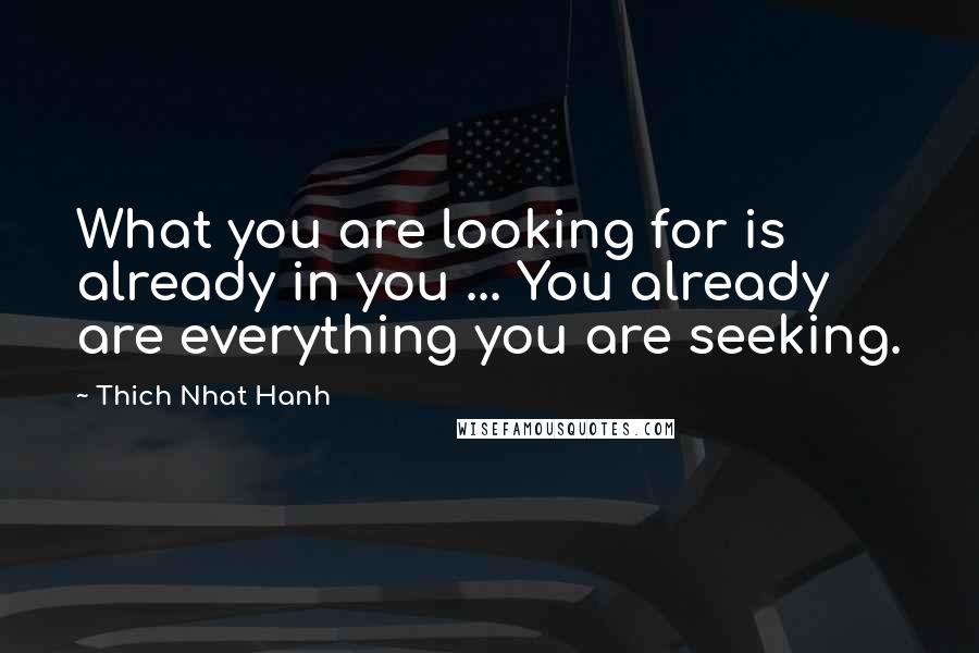 Thich Nhat Hanh Quotes: What you are looking for is already in you ... You already are everything you are seeking.