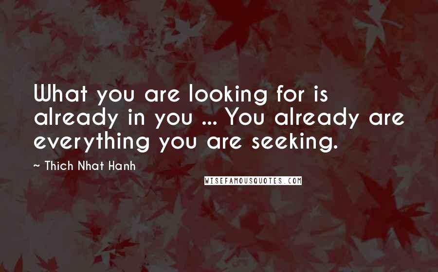 Thich Nhat Hanh Quotes: What you are looking for is already in you ... You already are everything you are seeking.