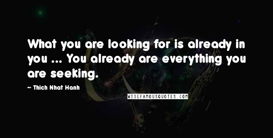 Thich Nhat Hanh Quotes: What you are looking for is already in you ... You already are everything you are seeking.