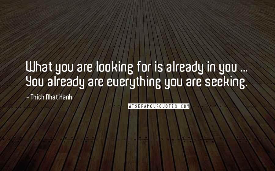 Thich Nhat Hanh Quotes: What you are looking for is already in you ... You already are everything you are seeking.