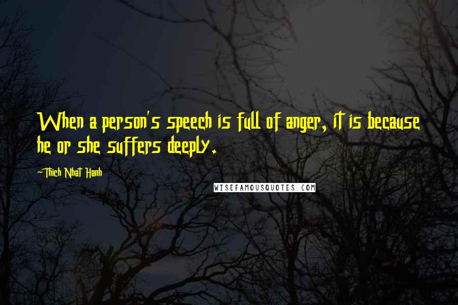 Thich Nhat Hanh Quotes: When a person's speech is full of anger, it is because he or she suffers deeply.