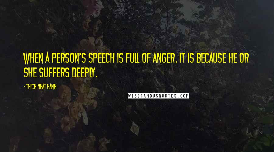 Thich Nhat Hanh Quotes: When a person's speech is full of anger, it is because he or she suffers deeply.